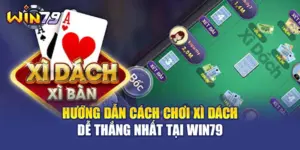 Hướng Dẫn Cách Chơi Xì Dách Dễ Thắng Nhất Tại WIN79