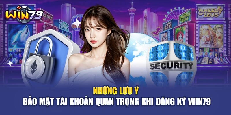 Những lưu ý bảo mật tài khoản quan trọng khi đăng ký Win79