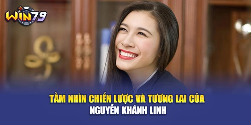 Tầm nhìn chiến lược và tương lai của Nguyễn Khánh Linh